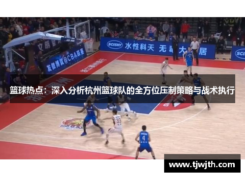 篮球热点：深入分析杭州篮球队的全方位压制策略与战术执行