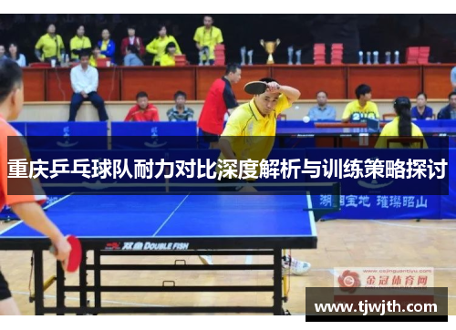 重庆乒乓球队耐力对比深度解析与训练策略探讨