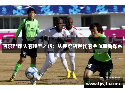 南京排球队的转型之路：从传统到现代的全面革新探索