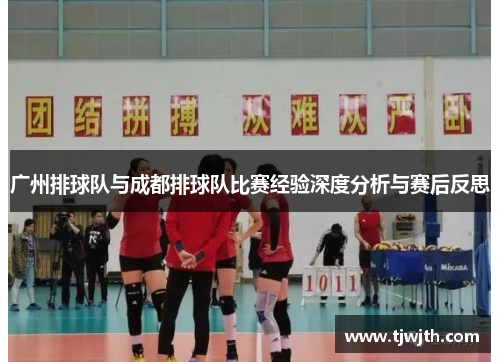 广州排球队与成都排球队比赛经验深度分析与赛后反思