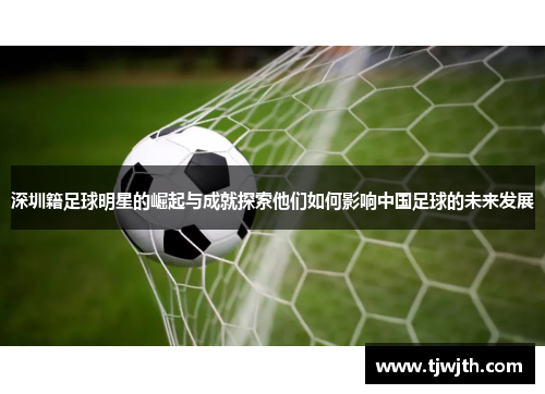 深圳籍足球明星的崛起与成就探索他们如何影响中国足球的未来发展