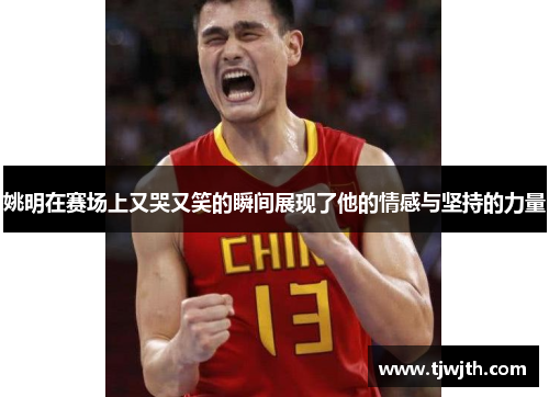姚明在赛场上又哭又笑的瞬间展现了他的情感与坚持的力量
