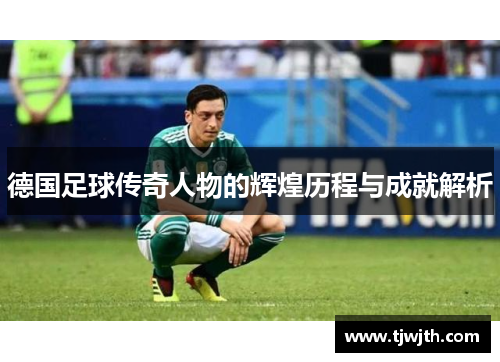德国足球传奇人物的辉煌历程与成就解析