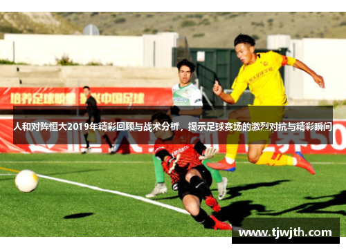 人和对阵恒大2019年精彩回顾与战术分析，揭示足球赛场的激烈对抗与精彩瞬间