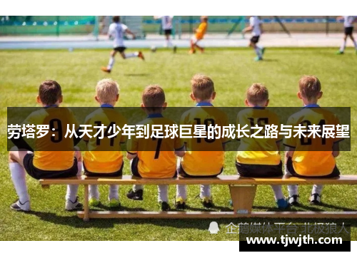 劳塔罗：从天才少年到足球巨星的成长之路与未来展望