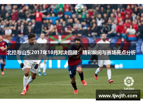 北控与山东2017年10月对决回顾：精彩瞬间与赛场亮点分析