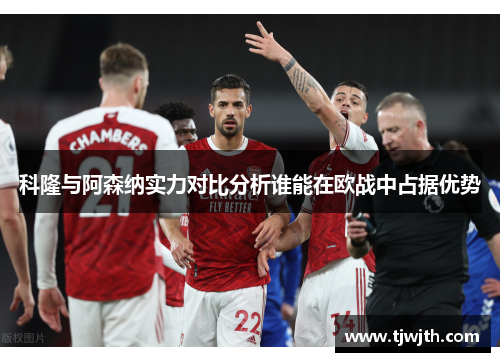 科隆与阿森纳实力对比分析谁能在欧战中占据优势