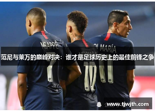 范尼与莱万的巅峰对决：谁才是足球历史上的最佳前锋之争